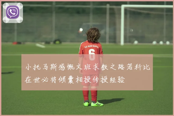 小托马斯感慨文班求教之路若科比在世必将倾囊相授传授经验