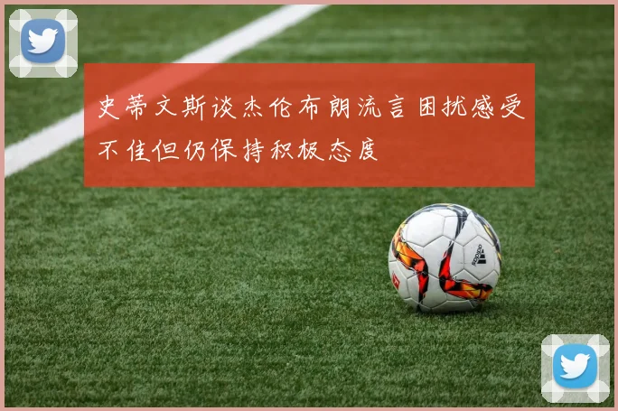 史蒂文斯谈杰伦布朗流言困扰感受不佳但仍保持积极态度