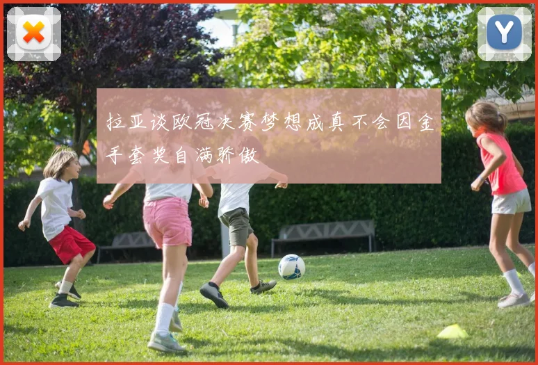 拉亚谈欧冠决赛梦想成真不会因金手套奖自满骄傲