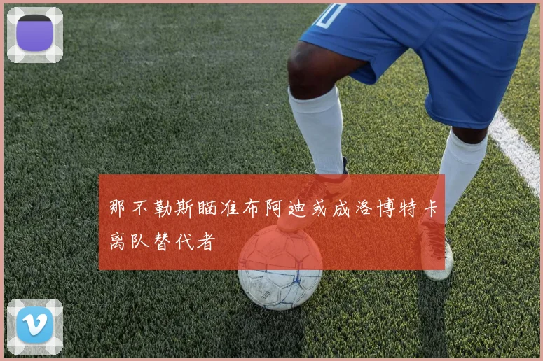 那不勒斯瞄准布阿迪或成洛博特卡离队替代者