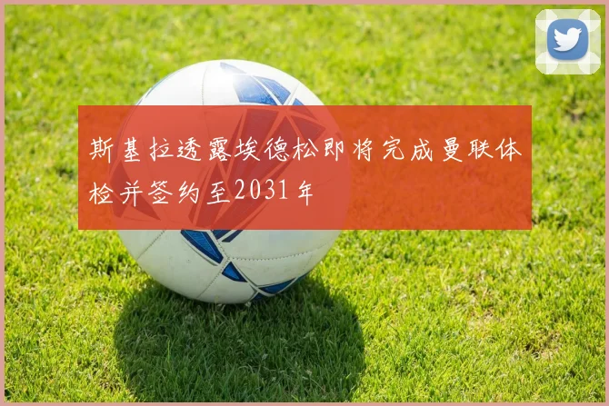 斯基拉透露埃德松即将完成曼联体检并签约至2031年