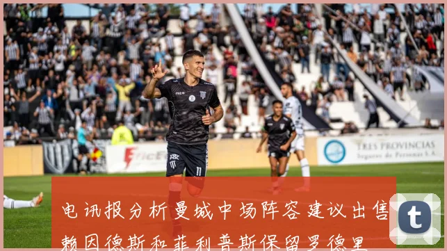 电讯报分析曼城中场阵容建议出售赖因德斯和菲利普斯保留罗德里