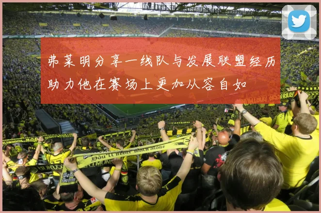 弗莱明分享一线队与发展联盟经历助力他在赛场上更加从容自如