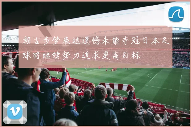 濑古步梦表达遗憾未能夺冠日本足球将继续努力追求更高目标