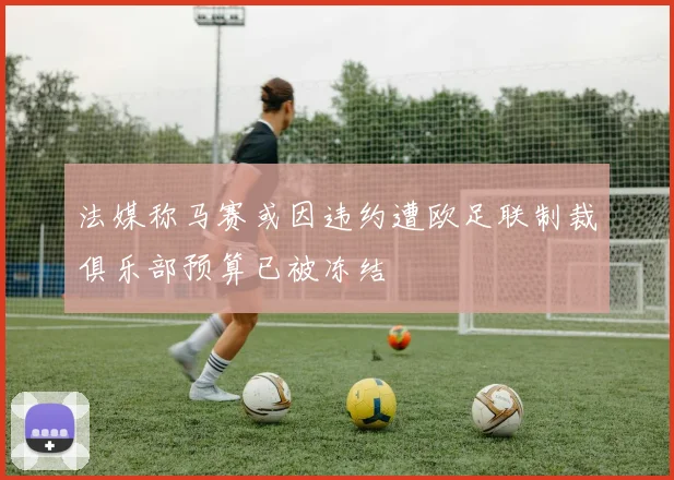 法媒称马赛或因违约遭欧足联制裁俱乐部预算已被冻结