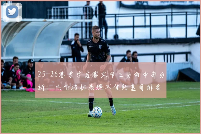 25-26赛季季后赛末节三分命中率分析：杰伦格林表现不佳约基奇排名靠后