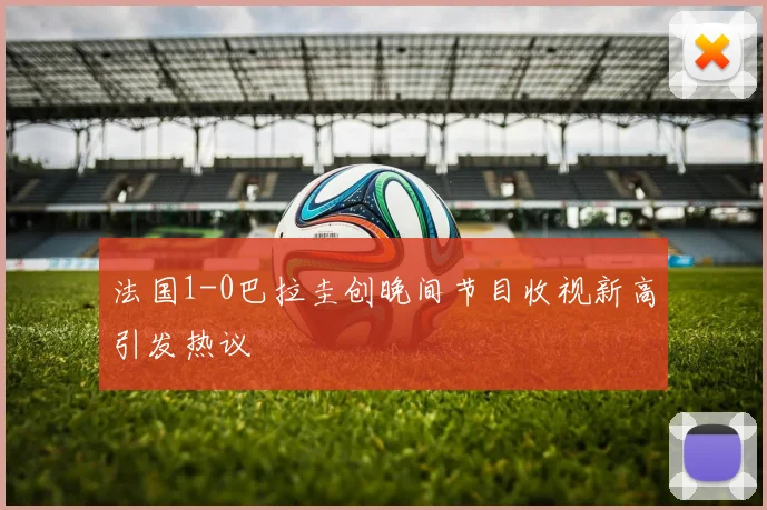 法国1-0巴拉圭创晚间节目收视新高引发热议