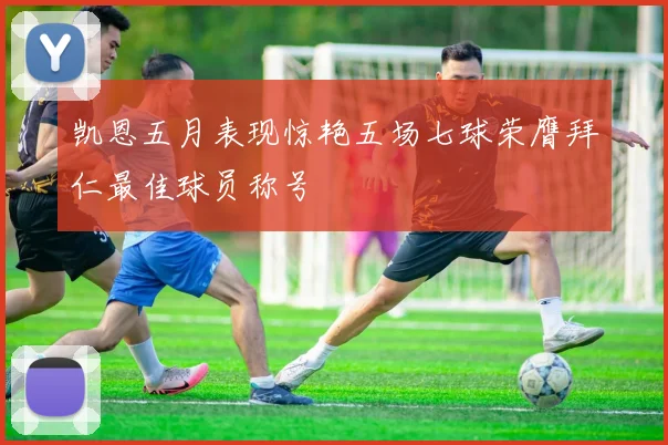 凯恩五月表现惊艳五场七球荣膺拜仁最佳球员称号