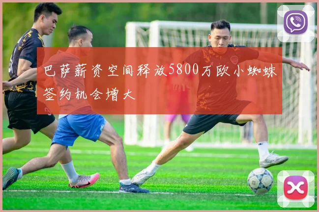 巴萨薪资空间释放5800万欧小蜘蛛签约机会增大
