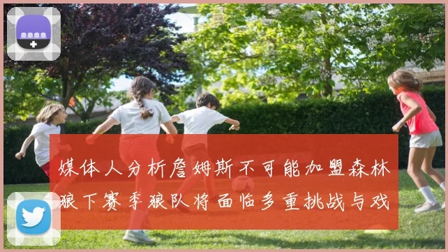 媒体人分析詹姆斯不可能加盟森林狼下赛季狼队将面临多重挑战与戏剧性事件
