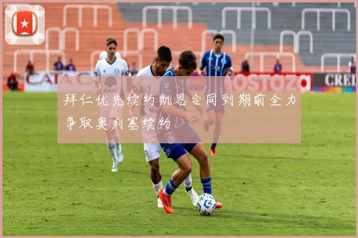 拜仁优先续约凯恩合同到期前全力争取奥利塞续约