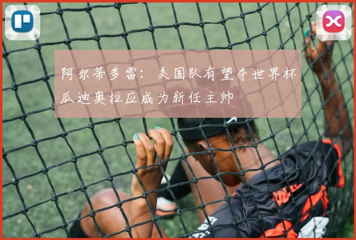 阿尔蒂多雷：美国队有望夺世界杯瓜迪奥拉应成为新任主帅