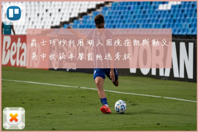 爵士巧妙利用湖人困境在凯斯勒交易中收获丰厚首轮选秀权